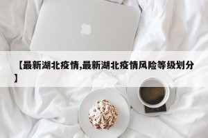 【最新湖北疫情,最新湖北疫情风险等级划分】