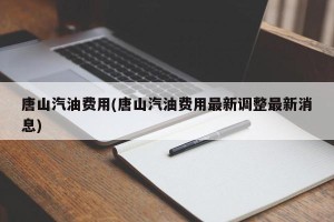 唐山汽油费用(唐山汽油费用最新调整最新消息)