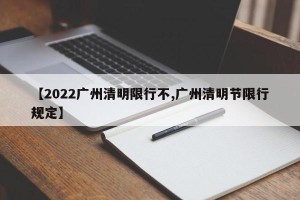 【2022广州清明限行不,广州清明节限行规定】