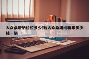 大众桑塔纳价位多少钱/大众桑塔纳轿车多少钱一辆