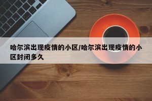 哈尔滨出现疫情的小区/哈尔滨出现疫情的小区封闭多久