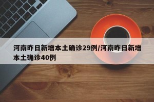 河南昨日新增本土确诊29例/河南昨日新增本土确诊40例