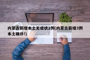 内蒙古新增本土无症状2例(内蒙古新增3例本土确诊!)