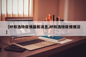 【呼和浩特疫情最新消息,呼和浩特疫情情况】