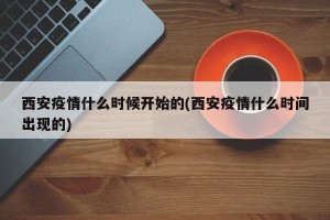 西安疫情什么时候开始的(西安疫情什么时间出现的)