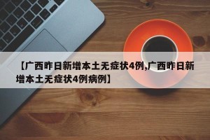 【广西昨日新增本土无症状4例,广西昨日新增本土无症状4例病例】