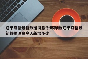 辽宁疫情最新数据消息今天新增(辽宁疫情最新数据消息今天新增多少)