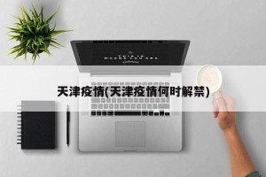 天津疫情(天津疫情何时解禁)