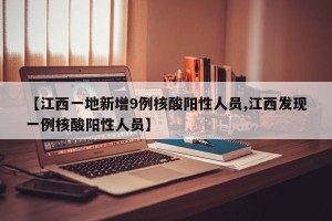 【江西一地新增9例核酸阳性人员,江西发现一例核酸阳性人员】