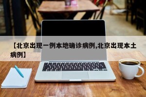 【北京出现一例本地确诊病例,北京出现本土病例】