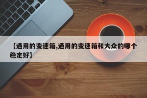 【通用的变速箱,通用的变速箱和大众的哪个稳定好】