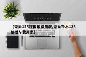 【豪爵125踏板车费用表,豪爵铃木125踏板车费用表】