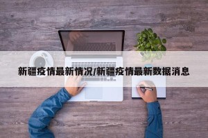 新疆疫情最新情况/新疆疫情最新数据消息