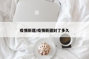 疫情新疆/疫情新疆封了多久