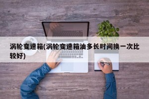 涡轮变速箱(涡轮变速箱油多长时间换一次比较好)