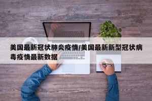 美国最新冠状肺炎疫情/美国最新新型冠状病毒疫情最新数据