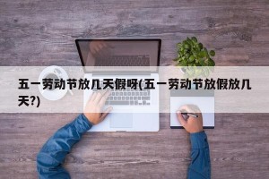 五一劳动节放几天假呀(五一劳动节放假放几天?)