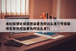 本轮疫情无症状感染者为何这么多?(专家解读无症状感染者为何这么多?)