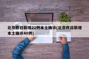 北京昨日新增22例本土确诊(北京昨日新增本土确诊40例)