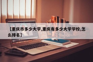 【重庆市多少大学,重庆有多少大学学校,怎么排名】