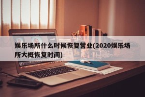 娱乐场所什么时候恢复营业(2020娱乐场所大概恢复时间)