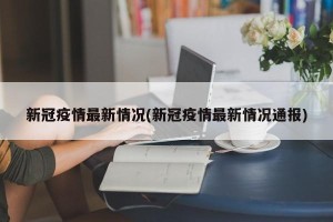 新冠疫情最新情况(新冠疫情最新情况通报)