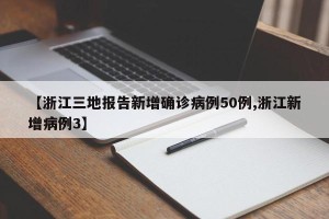 【浙江三地报告新增确诊病例50例,浙江新增病例3】