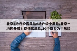 北京2地升级高风险6地升级中风险/北京一地区升级为疫情高风险,10个街乡为中风险