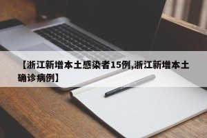 【浙江新增本土感染者15例,浙江新增本土确诊病例】