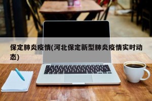 保定肺炎疫情(河北保定新型肺炎疫情实时动态)