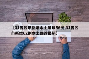 【31省区市新增本土确诊56例,31省区市新增62例本土确诊最新】