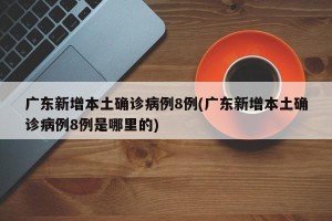 广东新增本土确诊病例8例(广东新增本土确诊病例8例是哪里的)