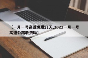 【一月一号高速免费几天,2021一月一号高速公路收费吗】