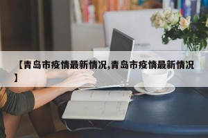 【青岛市疫情最新情况,青岛市疫情最新情况】