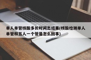 单人单管核酸多长时间出结果(核酸检测单人单管和五人一个管是怎么回事)