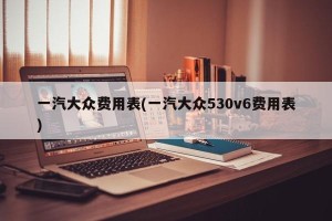 一汽大众费用表(一汽大众530v6费用表)