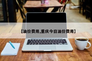 【油价费用,重庆今日油价费用】