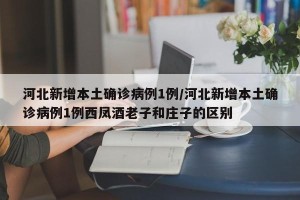 河北新增本土确诊病例1例/河北新增本土确诊病例1例西凤酒老子和庄子的区别