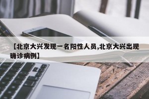 【北京大兴发现一名阳性人员,北京大兴出现确诊病例】