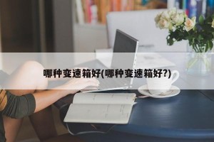 哪种变速箱好(哪种变速箱好?)
