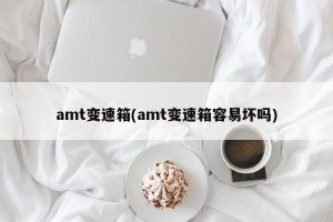 amt变速箱(amt变速箱容易坏吗)