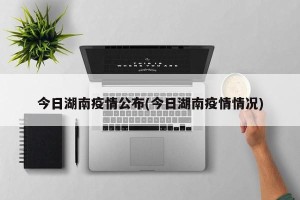 今日湖南疫情公布(今日湖南疫情情况)