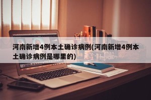河南新增4例本土确诊病例(河南新增4例本土确诊病例是哪里的)
