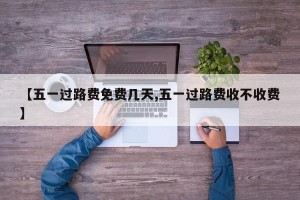 【五一过路费免费几天,五一过路费收不收费】