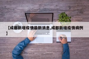 【成都新增疫情最新消息,成都新增疫情病例】