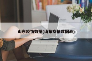 山东疫情数据(山东疫情数据表)
