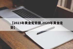 【2023年黄金走势图,2029年黄金走势】