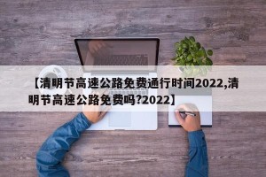 【清明节高速公路免费通行时间2022,清明节高速公路免费吗?2022】
