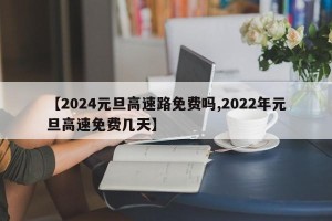 【2024元旦高速路免费吗,2022年元旦高速免费几天】