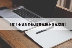 【驭夌小货车价位,驭菱单排小货车费用】
